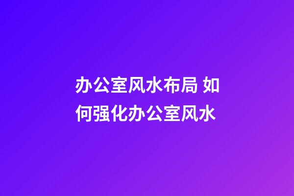 办公室风水布局 如何强化办公室风水